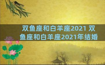 双鱼座和白羊座2021 双鱼座和白羊座2021年结婚